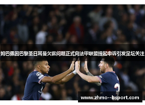 姆巴佩因巴黎圣日耳曼欠薪问题正式向法甲联盟提起申诉引发足坛关注 姆巴佩因巴黎圣日耳曼欠薪问题正式向法甲联盟提起申诉引发足坛关注