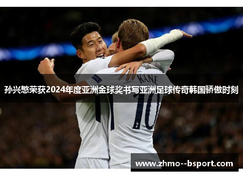孙兴慜荣获2024年度亚洲金球奖书写亚洲足球传奇韩国骄傲时刻