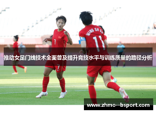 推动女足门线技术全面普及提升竞技水平与训练质量的路径分析