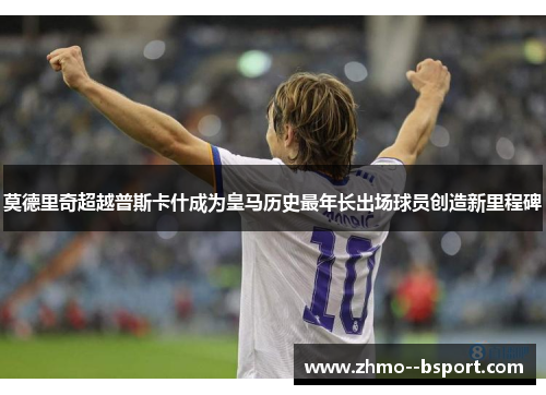 莫德里奇超越普斯卡什成为皇马历史最年长出场球员创造新里程碑