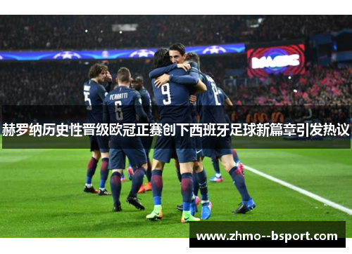 赫罗纳历史性晋级欧冠正赛创下西班牙足球新篇章引发热议 赫罗纳历史性晋级欧冠正赛创下西班牙足球新篇章引发热议