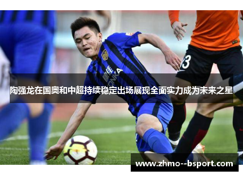 陶强龙在国奥和中超持续稳定出场展现全面实力成为未来之星