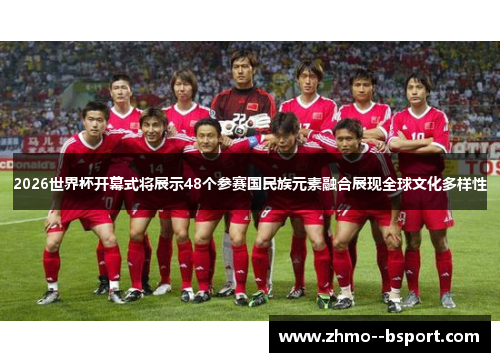 2026世界杯开幕式将展示48个参赛国民族元素融合展现全球文化多样性