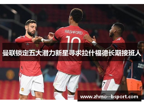 曼联锁定五大潜力新星寻求拉什福德长期接班人