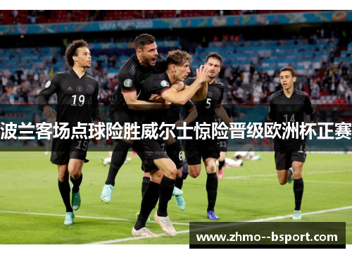 波兰客场点球险胜威尔士惊险晋级欧洲杯正赛