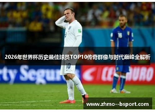 2026年世界杯历史最佳球员TOP10传奇群像与时代巅峰全解析 2026年世界杯历史最佳球员TOP10传奇群像与时代巅峰全解析