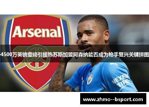 4500万英镑重磅引援热苏斯加盟阿森纳能否成为枪手复兴关键拼图 4500万英镑重磅引援热苏斯加盟阿森纳能否成为枪手复兴关键拼图