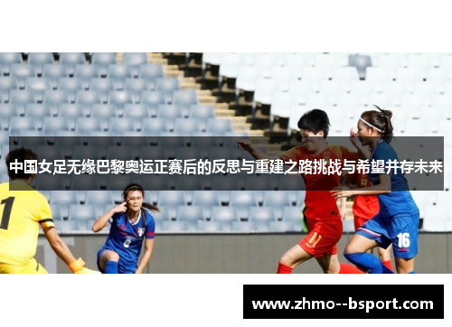中国女足无缘巴黎奥运正赛后的反思与重建之路挑战与希望并存未来