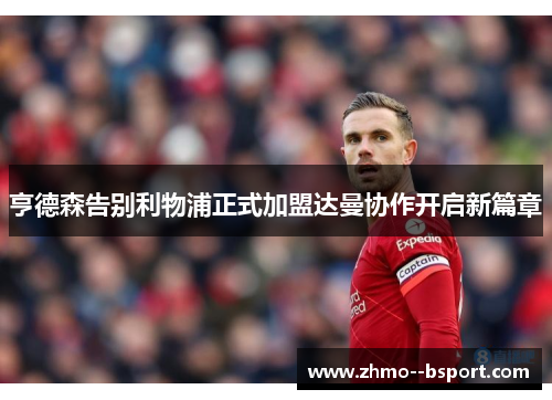 亨德森告别利物浦正式加盟达曼协作开启新篇章 亨德森告别利物浦正式加盟达曼协作开启新篇章