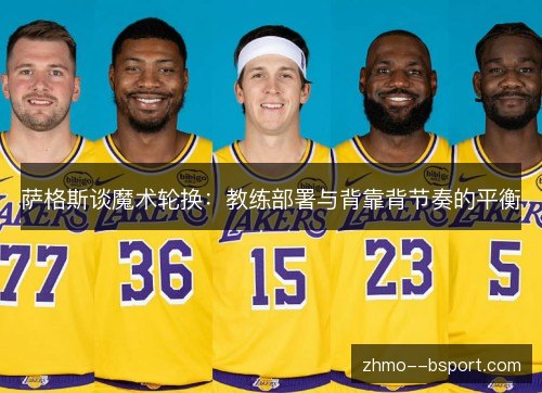 萨格斯谈魔术轮换:教练部署与背靠背节奏的平衡 萨格斯谈魔术轮换:教练部署与背靠背节奏的平衡